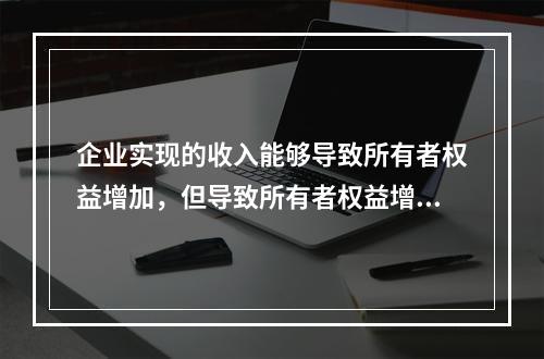 企业实现的收入能够导致所有者权益增加，但导致所有者权益增加的