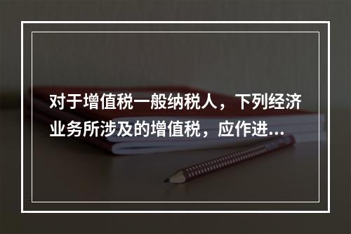 对于增值税一般纳税人，下列经济业务所涉及的增值税，应作进项税