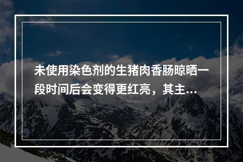 未使用染色剂的生猪肉香肠晾晒一段时间后会变得更红亮，其主要原