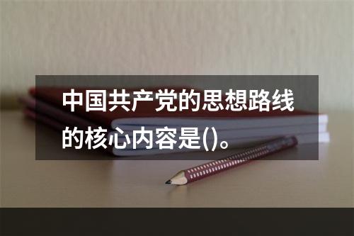 中国共产党的思想路线的核心内容是()。