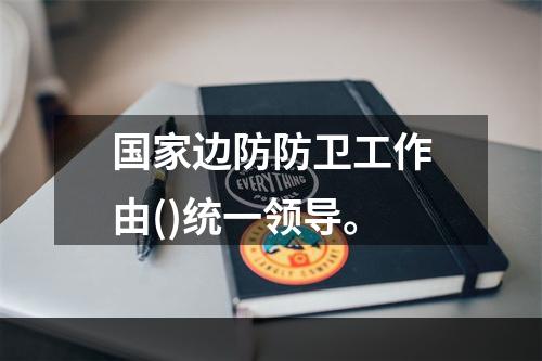 国家边防防卫工作由()统一领导。