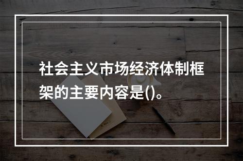 社会主义市场经济体制框架的主要内容是()。