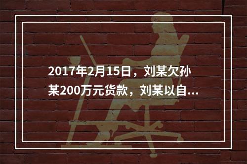 2017年2月15日，刘某欠孙某200万元货款，刘某以自己价