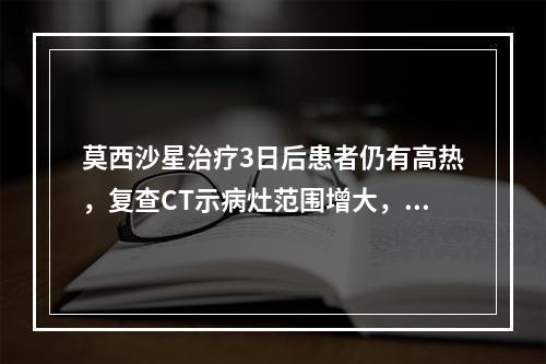 莫西沙星治疗3日后患者仍有高热，复查CT示病灶范围增大，加用