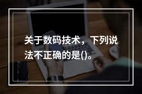 关于数码技术，下列说法不正确的是()。