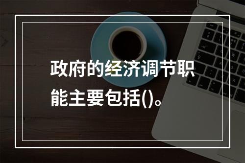 政府的经济调节职能主要包括()。