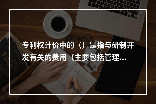 专利权计价中的（）是指与研制开发有关的费用（主要包括管理费、