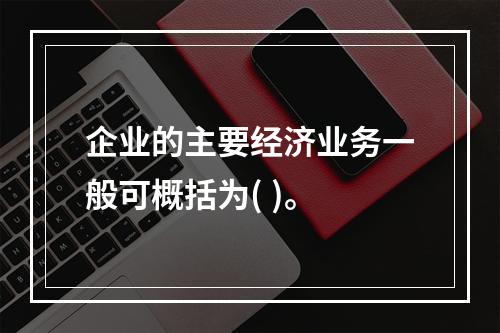 企业的主要经济业务一般可概括为( )。