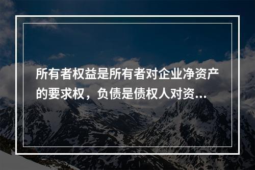 所有者权益是所有者对企业净资产的要求权，负债是债权人对资产的