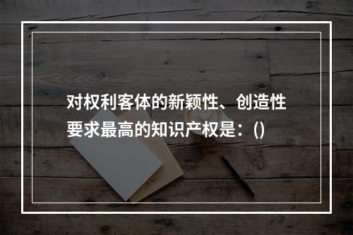 对权利客体的新颖性、创造性要求最高的知识产权是：()