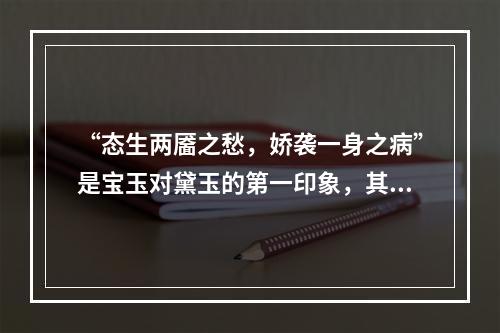 “态生两靥之愁，娇袭一身之病”是宝玉对黛玉的第一印象，其中“