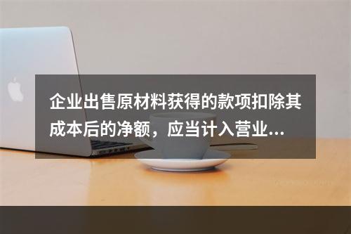 企业出售原材料获得的款项扣除其成本后的净额，应当计入营业外收