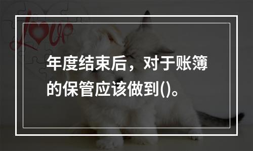 年度结束后，对于账簿的保管应该做到()。