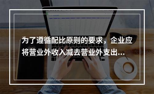 为了遵循配比原则的要求，企业应将营业外收入减去营业外支出进而