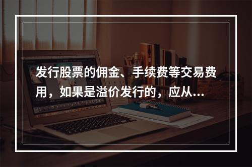 发行股票的佣金、手续费等交易费用，如果是溢价发行的，应从溢价