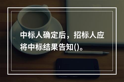 中标人确定后，招标人应将中标结果告知()。