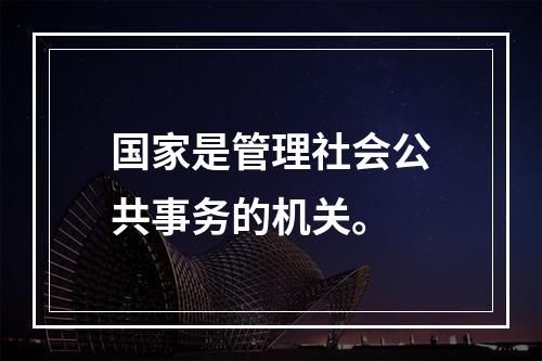 国家是管理社会公共事务的机关。