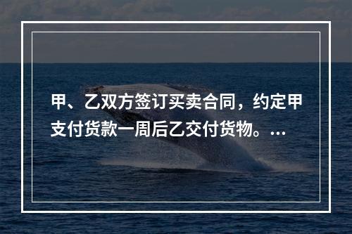 甲、乙双方签订买卖合同，约定甲支付货款一周后乙交付货物。甲未