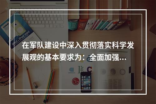 在军队建设中深入贯彻落实科学发展观的基本要求为：全面加强、协