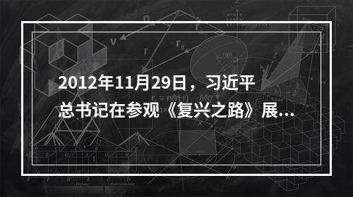 2012年11月29日，习近平总书记在参观《复兴之路》展览时