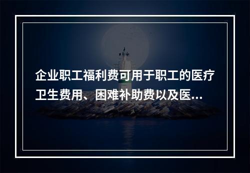 企业职工福利费可用于职工的医疗卫生费用、困难补助费以及医务福