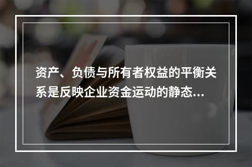 资产、负债与所有者权益的平衡关系是反映企业资金运动的静态，如