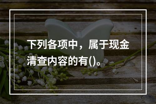 下列各项中，属于现金清查内容的有()。