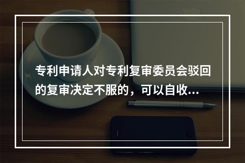 专利申请人对专利复审委员会驳回的复审决定不服的，可以自收到通