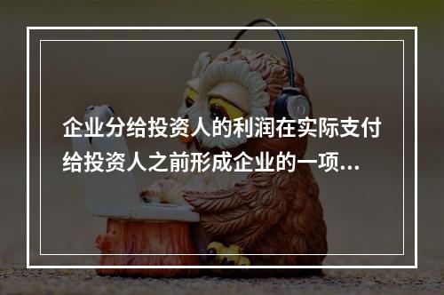 企业分给投资人的利润在实际支付给投资人之前形成企业的一项长期