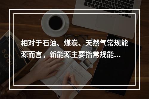 相对于石油、煤炭、天然气常规能源而言，新能源主要指常规能源以