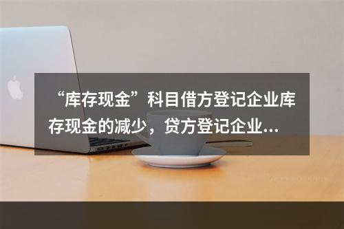 “库存现金”科目借方登记企业库存现金的减少，贷方登记企业库存