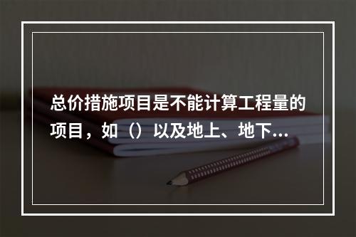 总价措施项目是不能计算工程量的项目，如（）以及地上、地下设施