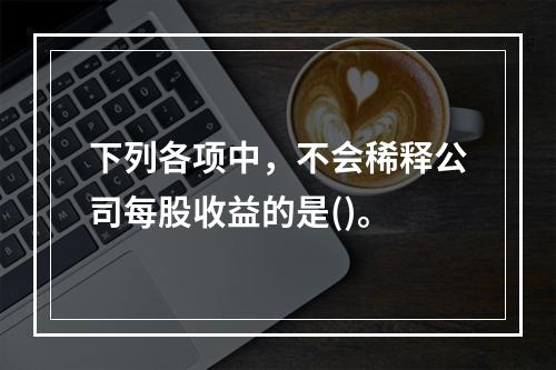 下列各项中，不会稀释公司每股收益的是()。