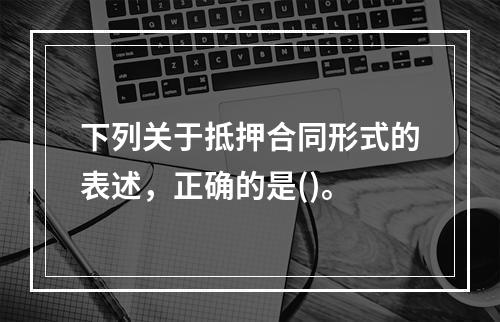 下列关于抵押合同形式的表述，正确的是()。