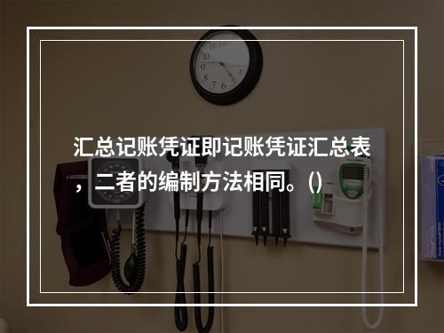 汇总记账凭证即记账凭证汇总表，二者的编制方法相同。()