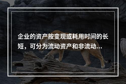 企业的资产按变现或耗用时间的长短，可分为流动资产和非流动资产