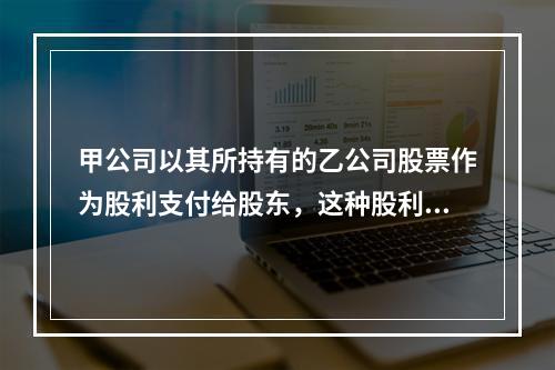 甲公司以其所持有的乙公司股票作为股利支付给股东，这种股利支付