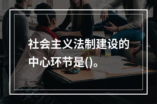 社会主义法制建设的中心环节是()。