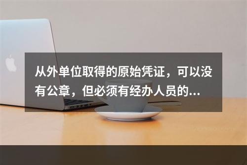 从外单位取得的原始凭证，可以没有公章，但必须有经办人员的签名