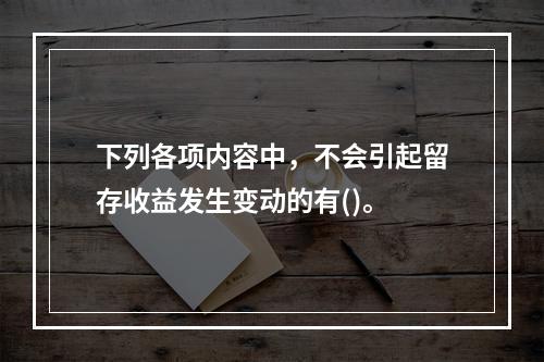 下列各项内容中，不会引起留存收益发生变动的有()。