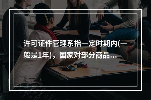 许可证件管理系指一定时期内(一般是1年)，国家对部分商品的进