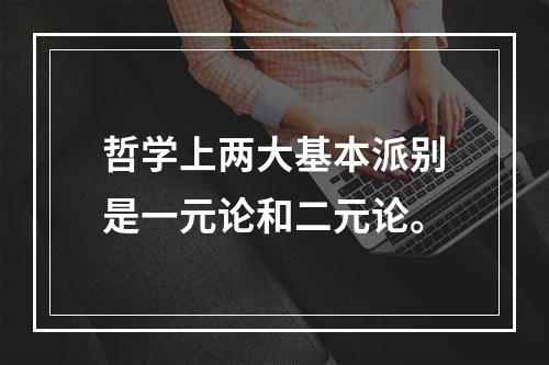 哲学上两大基本派别是一元论和二元论。