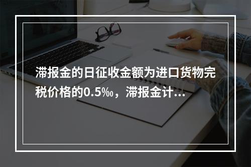 滞报金的日征收金额为进口货物完税价格的0.5‰，滞报金计算至