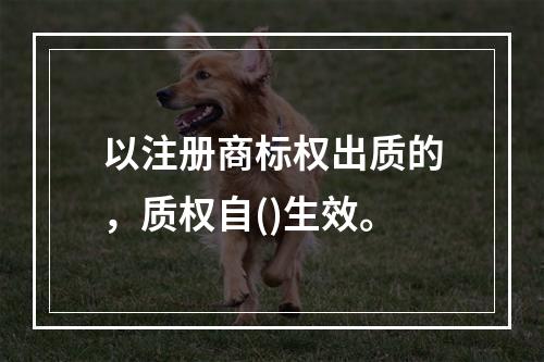 以注册商标权出质的，质权自()生效。