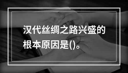 汉代丝绸之路兴盛的根本原因是()。