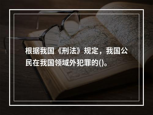 根据我国《刑法》规定，我国公民在我国领域外犯罪的()。