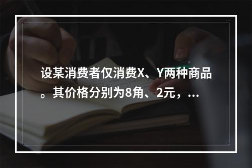 设某消费者仅消费X、Y两种商品。其价格分别为8角、2元，已知