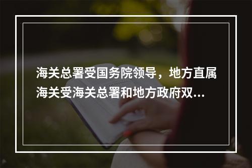 海关总署受国务院领导，地方直属海关受海关总署和地方政府双重领