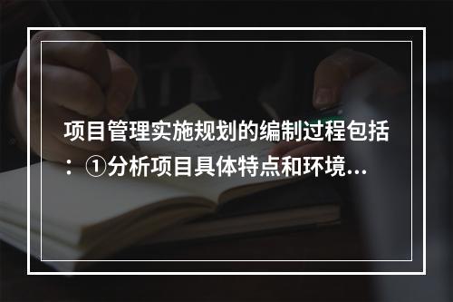 项目管理实施规划的编制过程包括：①分析项目具体特点和环境条件