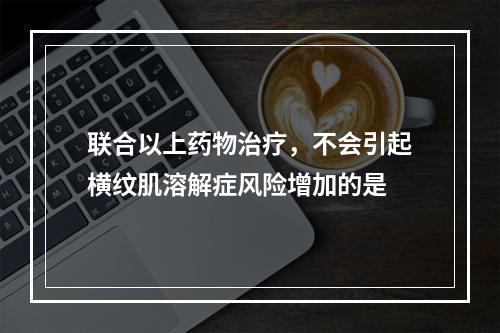 联合以上药物治疗，不会引起横纹肌溶解症风险增加的是